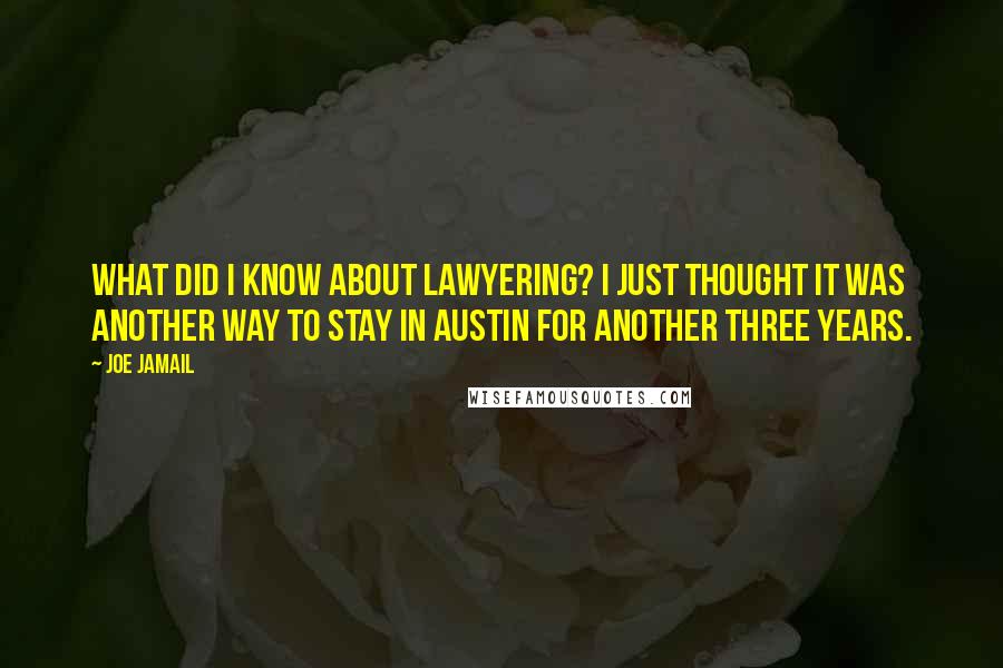 Joe Jamail quotes: What did I know about lawyering? I just thought it was another way to stay in Austin for another three years. Joe Jamail quotes: What did I know about lawyering? I just thought it was another way to stay in Austin for another three years.