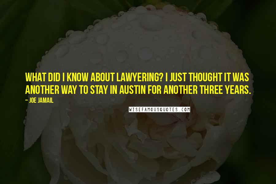 Joe Jamail quotes: What did I know about lawyering? I just thought it was another way to stay in Austin for another three years.