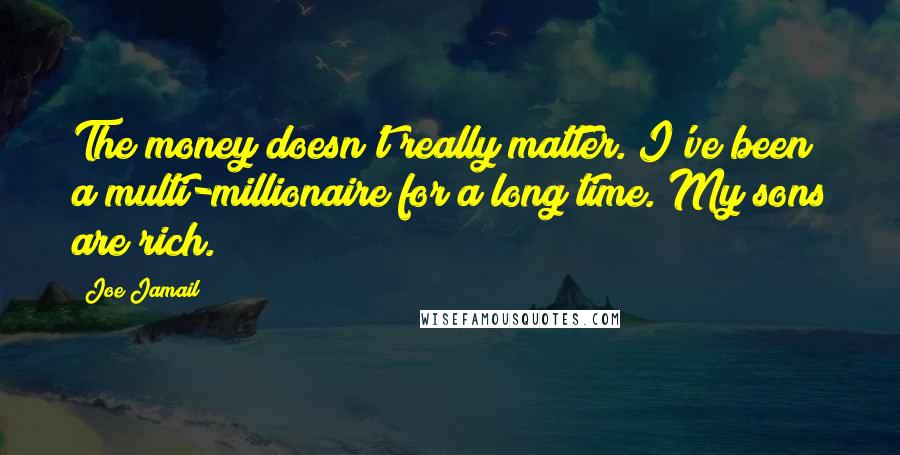 Joe Jamail quotes: The money doesn't really matter. I've been a multi-millionaire for a long time. My sons are rich.