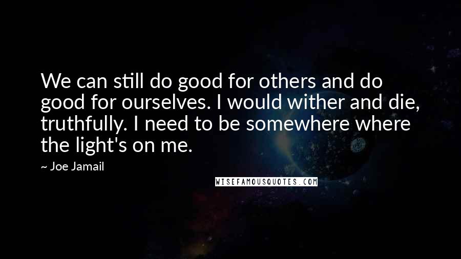 Joe Jamail quotes: We can still do good for others and do good for ourselves. I would wither and die, truthfully. I need to be somewhere where the light's on me.