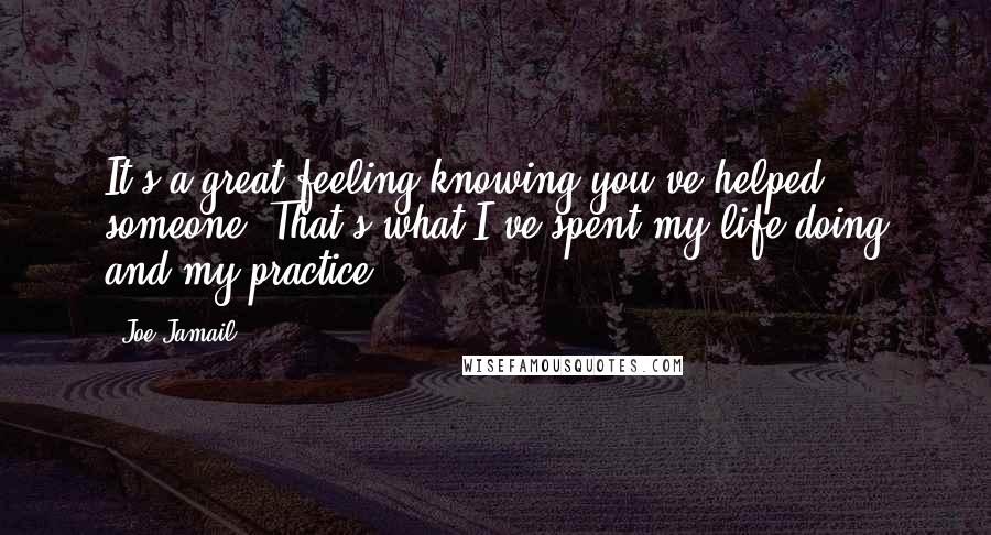 Joe Jamail quotes: It's a great feeling knowing you've helped someone. That's what I've spent my life doing and my practice.