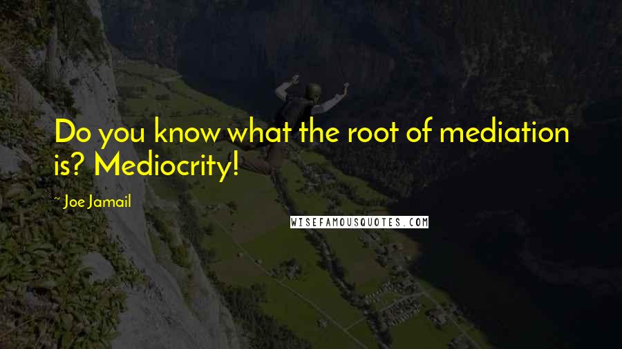 Joe Jamail quotes: Do you know what the root of mediation is? Mediocrity!