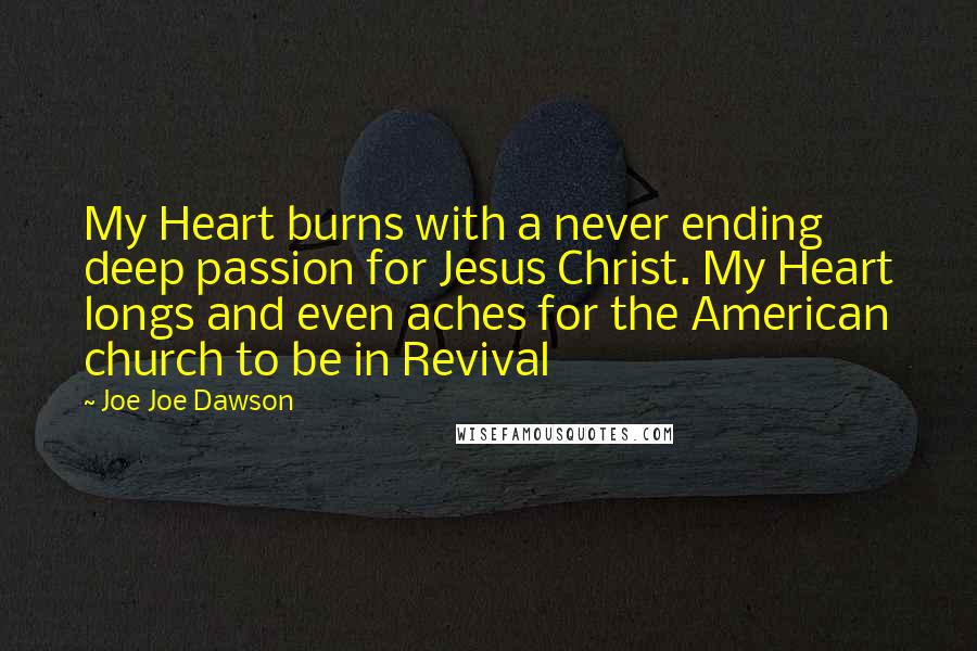 Joe Joe Dawson quotes: My Heart burns with a never ending deep passion for Jesus Christ. My Heart longs and even aches for the American church to be in Revival