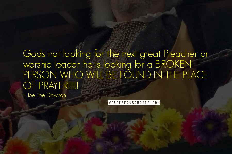 Joe Joe Dawson quotes: Gods not looking for the next great Preacher or worship leader he is looking for a BROKEN PERSON WHO WILL BE FOUND IN THE PLACE OF PRAYER!!!!!