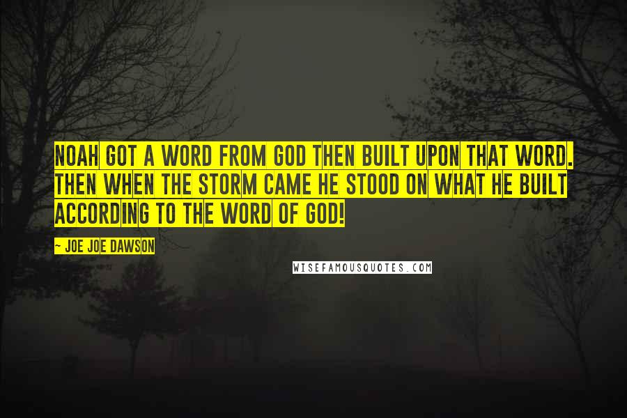 Joe Joe Dawson quotes: Noah got a word from God then built upon that word. Then when the storm came he stood on what he built according to the word of God!