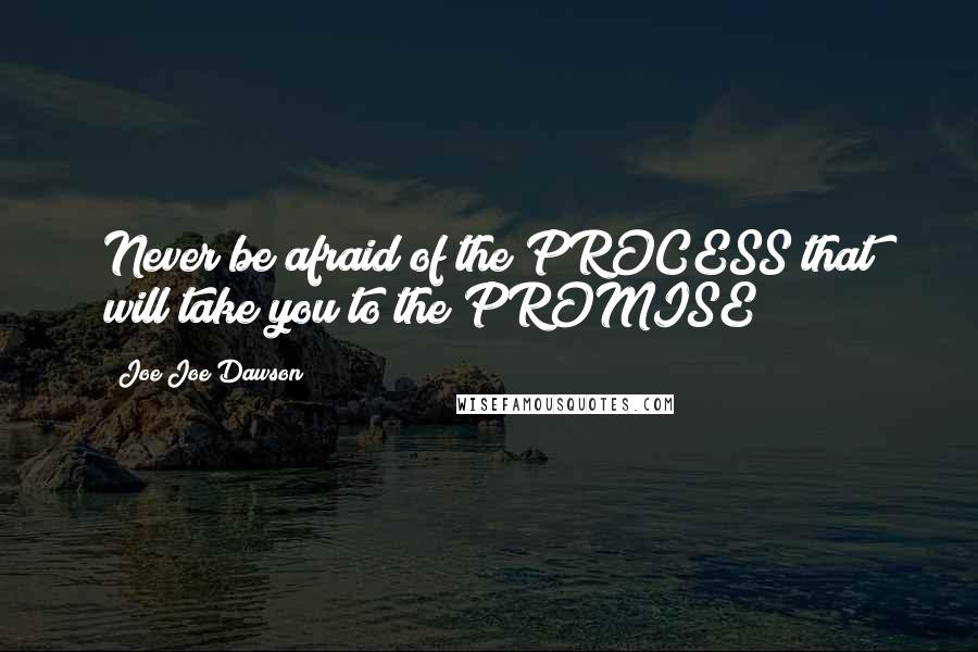 Joe Joe Dawson quotes: Never be afraid of the PROCESS that will take you to the PROMISE