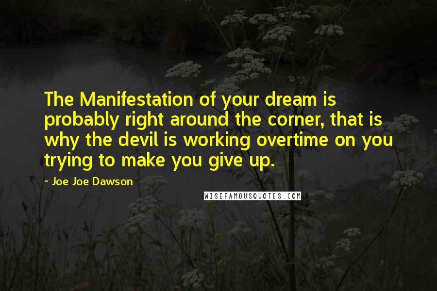 Joe Joe Dawson quotes: The Manifestation of your dream is probably right around the corner, that is why the devil is working overtime on you trying to make you give up.