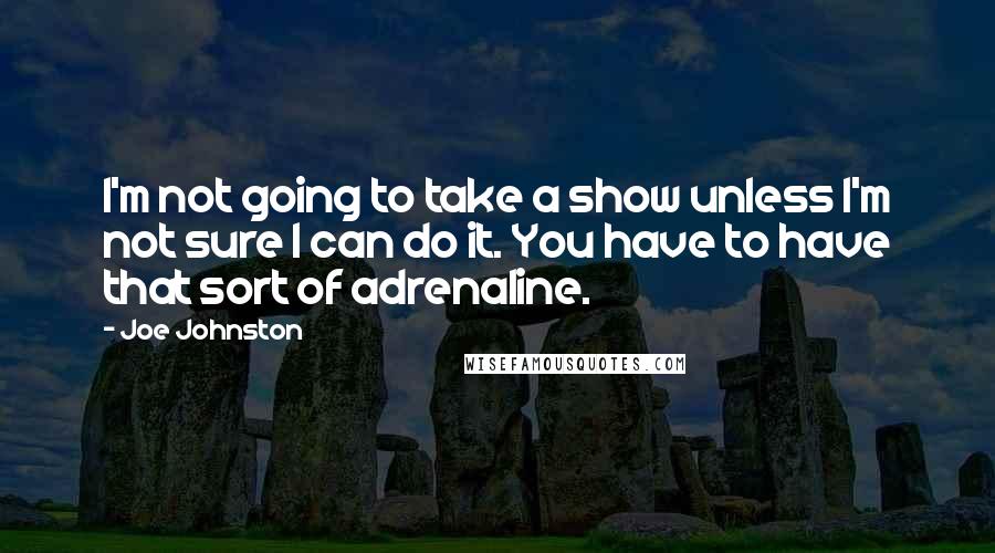 Joe Johnston quotes: I'm not going to take a show unless I'm not sure I can do it. You have to have that sort of adrenaline. Joe Johnston quotes: I'm not going to take a show unless I'm not sure I can do it. You have to have that sort of adrenaline.