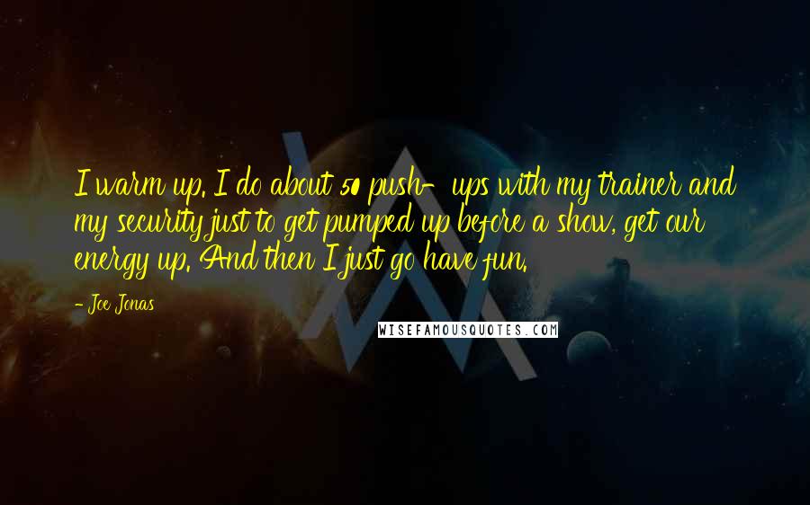 Joe Jonas quotes: I warm up. I do about 50 push-ups with my trainer and my security just to get pumped up before a show, get our energy up. And then I just