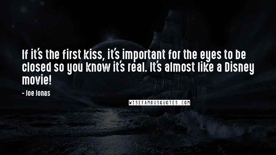 Joe Jonas quotes: If it's the first kiss, it's important for the eyes to be closed so you know it's real. It's almost like a Disney movie!