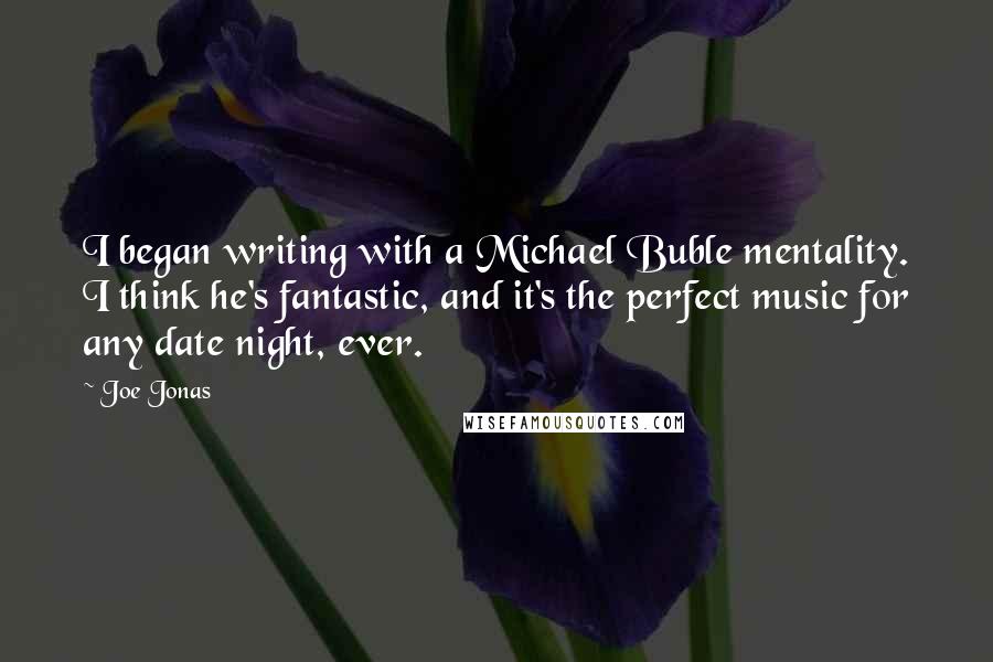 Joe Jonas quotes: I began writing with a Michael Buble mentality. I think he's fantastic, and it's the perfect music for any date night, ever.