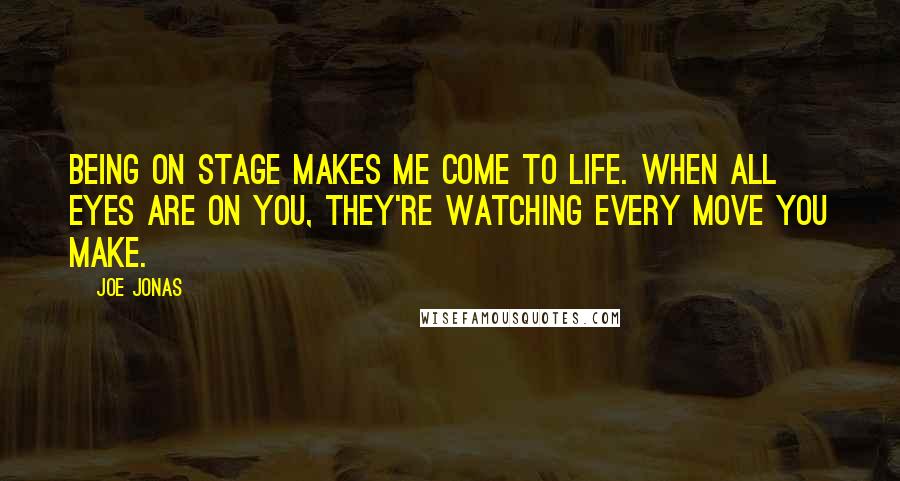 Joe Jonas quotes: Being on stage makes me come to life. When all eyes are on you, they're watching every move you make.