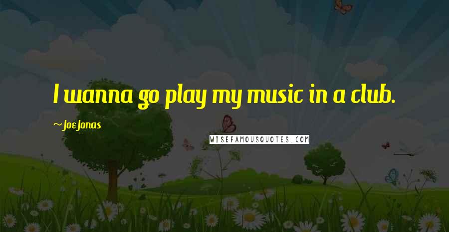 Joe Jonas quotes: I wanna go play my music in a club.