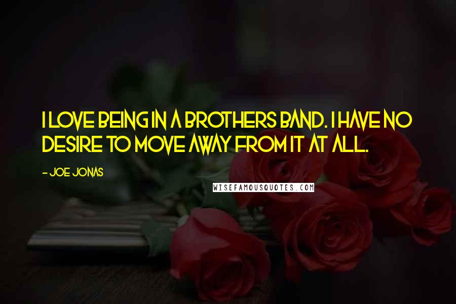 Joe Jonas quotes: I love being in a brothers band. I have no desire to move away from it at all.