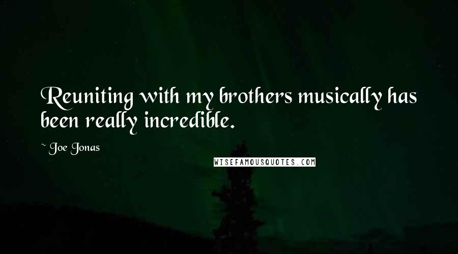 Joe Jonas quotes: Reuniting with my brothers musically has been really incredible.