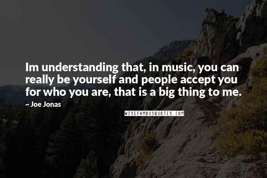 Joe Jonas quotes: Im understanding that, in music, you can really be yourself and people accept you for who you are, that is a big thing to me.