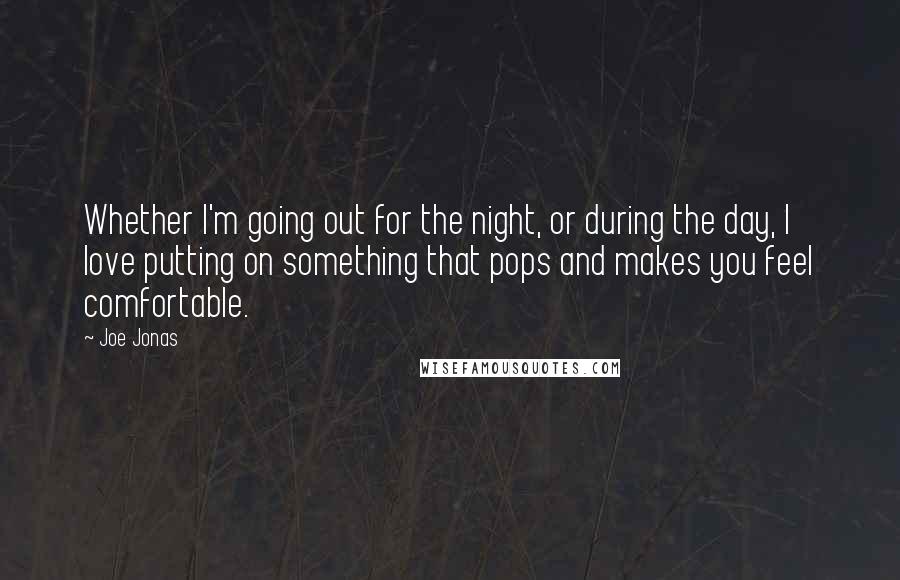 Joe Jonas quotes: Whether I'm going out for the night, or during the day, I love putting on something that pops and makes you feel comfortable.