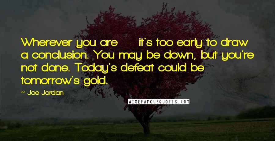 Joe Jordan quotes: Wherever you are - it's too early to draw a conclusion. You may be down, but you're not done. Today's defeat could be tomorrow's gold.