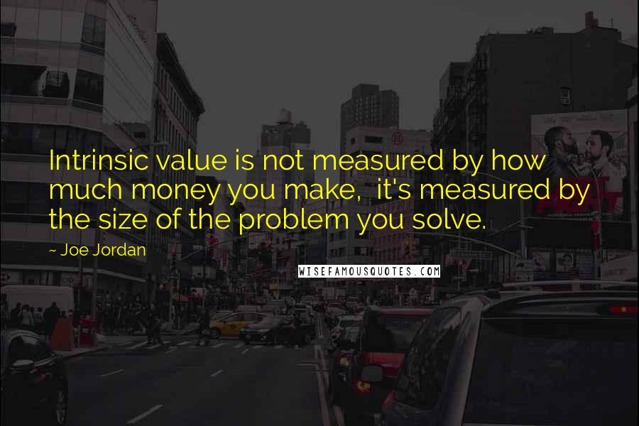 Joe Jordan quotes: Intrinsic value is not measured by how much money you make, it's measured by the size of the problem you solve.