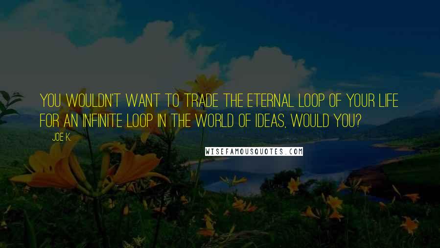 Joe K. quotes: You wouldn't want to trade the eternal loop of your life for an infinite loop in the world of ideas, would you? Joe K. quotes: You wouldn't want to trade the eternal loop of your life for an infinite loop in the world of ideas, would you?