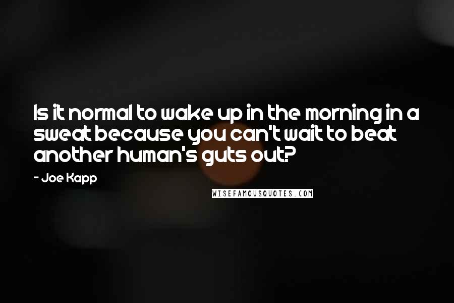 Joe Kapp quotes: Is it normal to wake up in the morning in a sweat because you can't wait to beat another human's guts out?