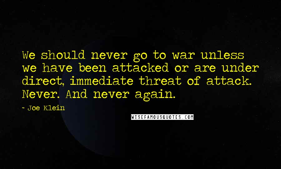 Joe Klein quotes: We should never go to war unless we have been attacked or are under direct, immediate threat of attack. Never. And never again.