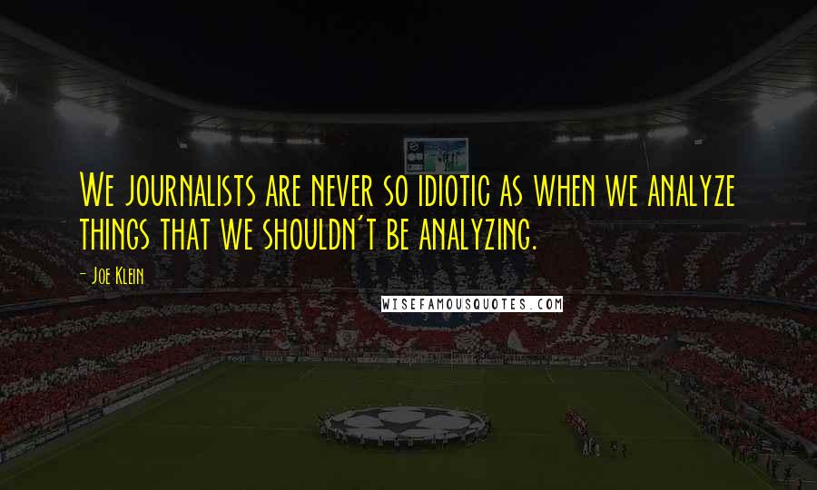 Joe Klein quotes: We journalists are never so idiotic as when we analyze things that we shouldn't be analyzing.