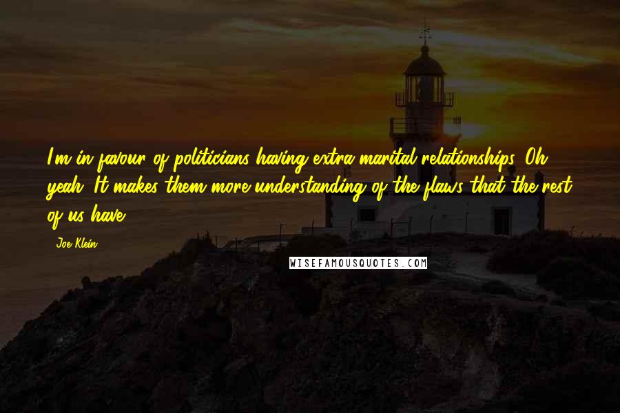 Joe Klein quotes: I'm in favour of politicians having extra-marital relationships. Oh yeah. It makes them more understanding of the flaws that the rest of us have.