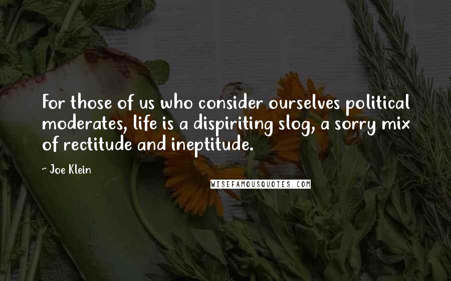 Joe Klein quotes: For those of us who consider ourselves political moderates, life is a dispiriting slog, a sorry mix of rectitude and ineptitude.