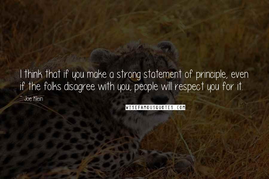 Joe Klein quotes: I think that if you make a strong statement of principle, even if the folks disagree with you, people will respect you for it.