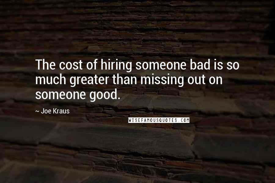 Joe Kraus quotes: The cost of hiring someone bad is so much greater than missing out on someone good.