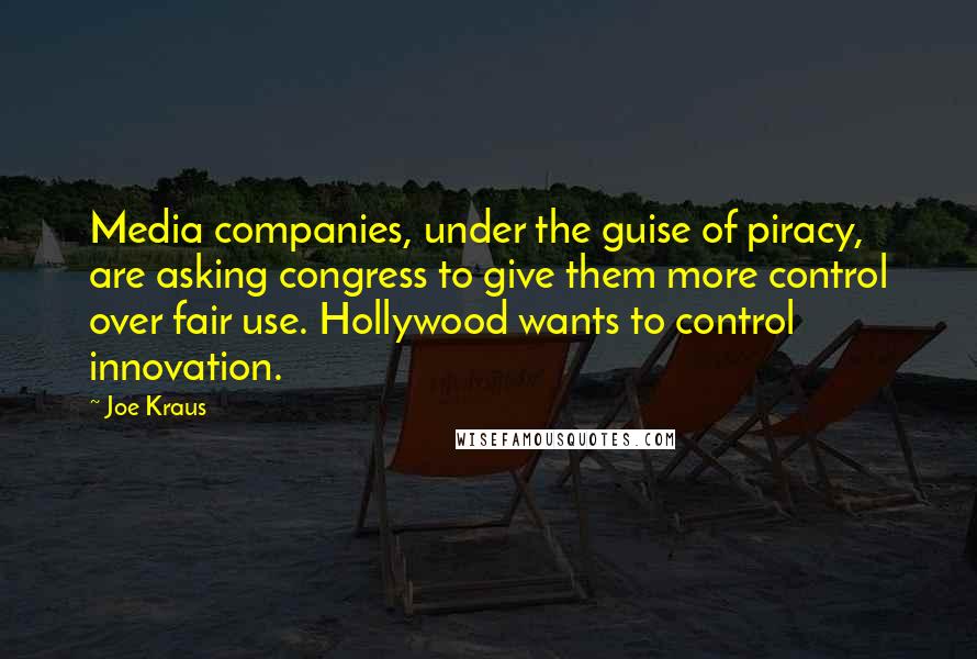 Joe Kraus quotes: Media companies, under the guise of piracy, are asking congress to give them more control over fair use. Hollywood wants to control innovation. Joe Kraus quotes: Media companies, under the guise of piracy, are asking congress to give them more control over fair use. Hollywood wants to control innovation.