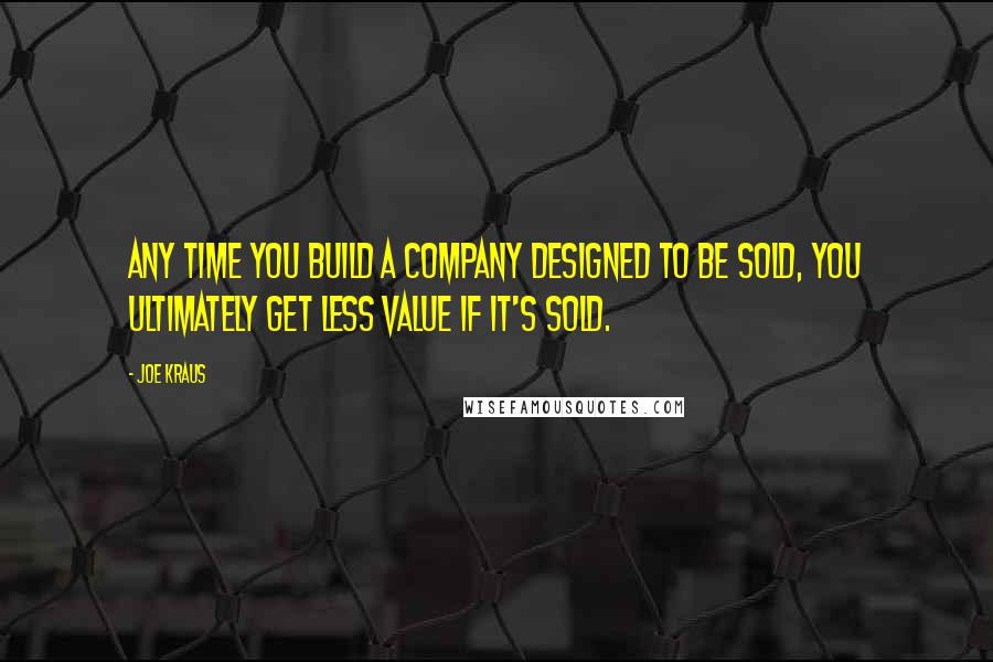 Joe Kraus quotes: Any time you build a company designed to be sold, you ultimately get less value if it's sold.