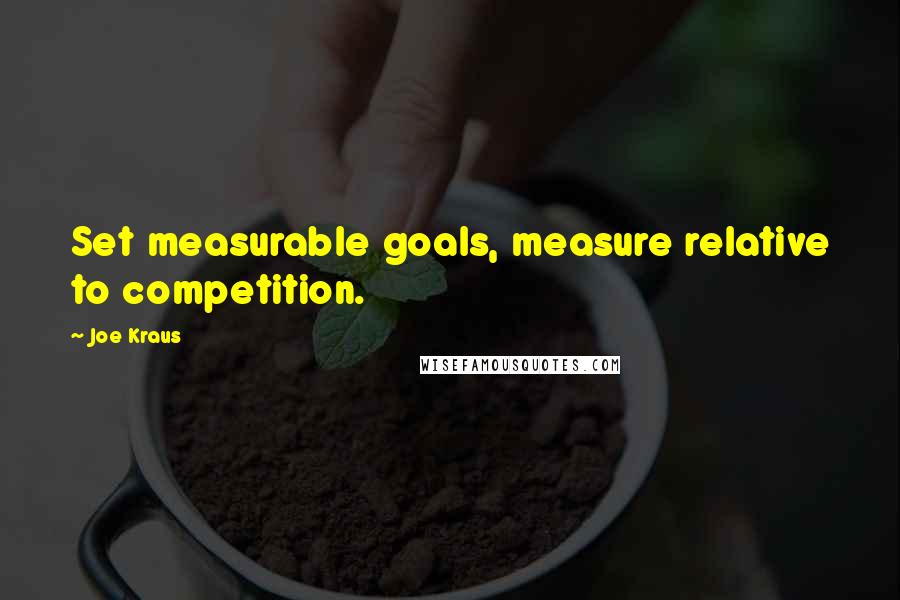 Joe Kraus quotes: Set measurable goals, measure relative to competition.