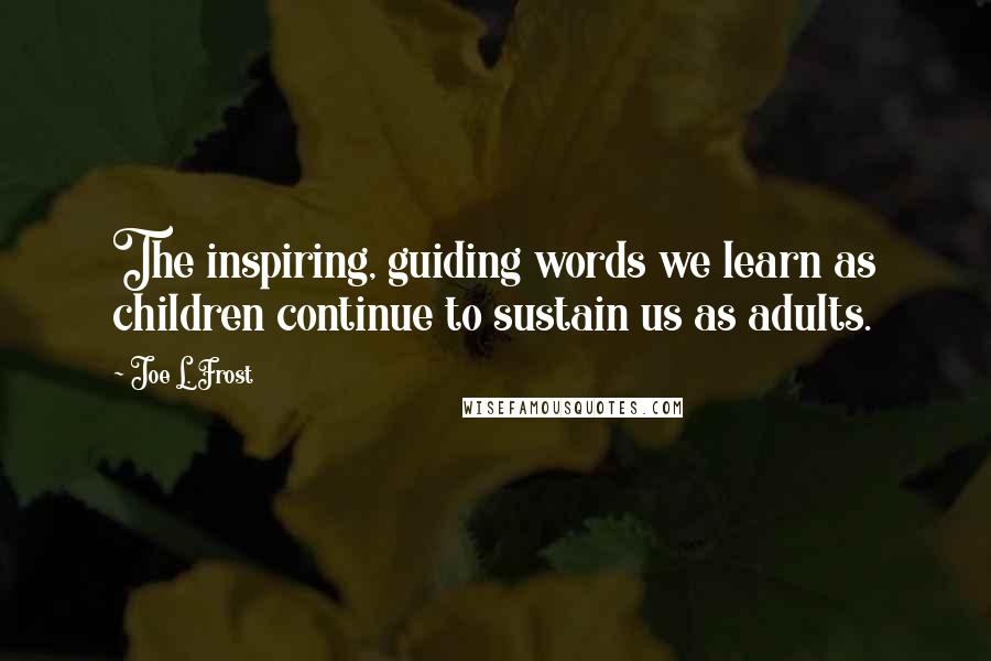 Joe L. Frost quotes: The inspiring, guiding words we learn as children continue to sustain us as adults.