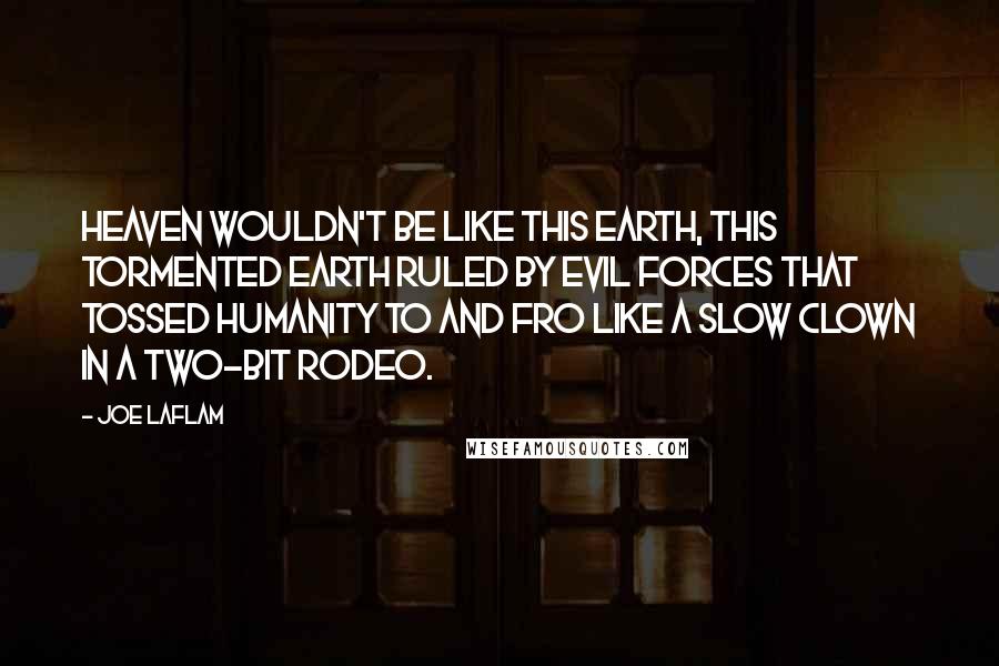 Joe LaFlam quotes: Heaven wouldn't be like this earth, this tormented earth ruled by evil forces that tossed humanity to and fro like a slow clown in a two-bit rodeo.