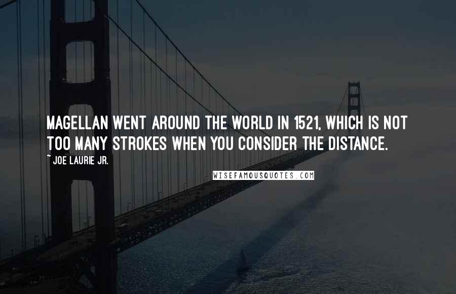 Joe Laurie Jr. quotes: Magellan went around the world in 1521, which is not too many strokes when you consider the distance.