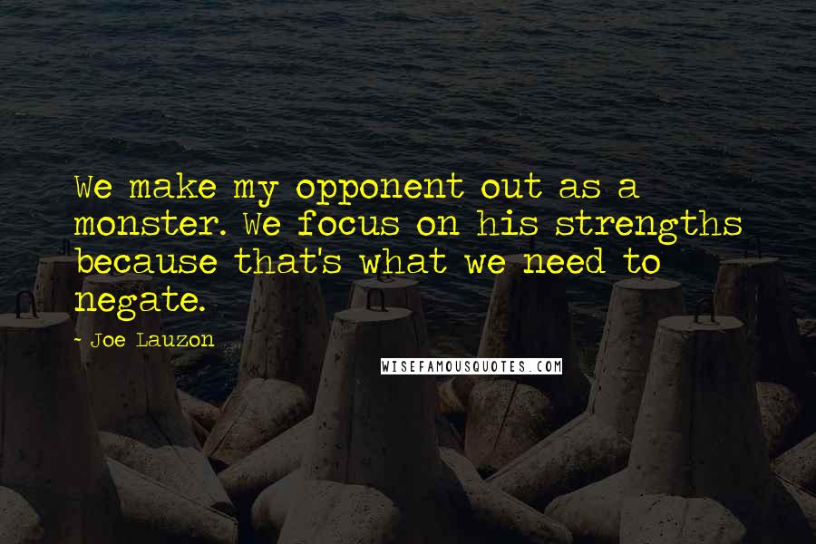 Joe Lauzon quotes: We make my opponent out as a monster. We focus on his strengths because that's what we need to negate.