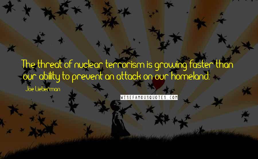 Joe Lieberman quotes: The threat of nuclear terrorism is growing faster than our ability to prevent an attack on our homeland.