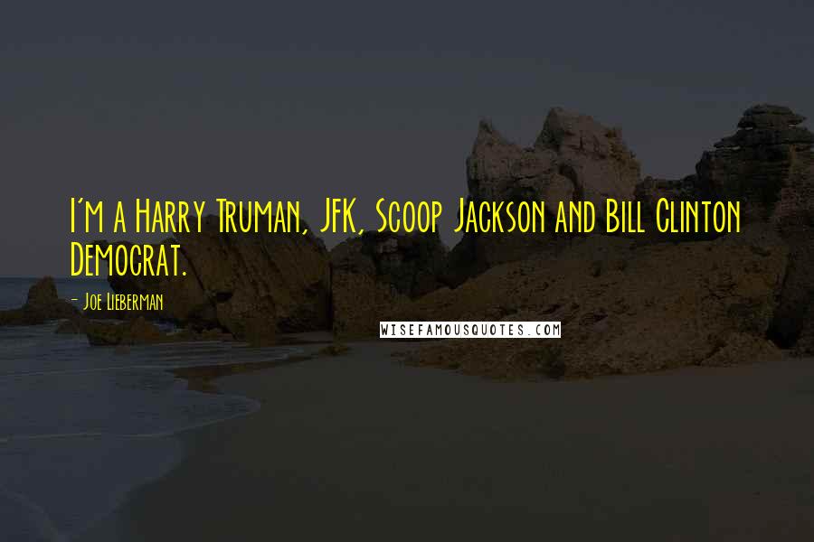 Joe Lieberman quotes: I'm a Harry Truman, JFK, Scoop Jackson and Bill Clinton Democrat.
