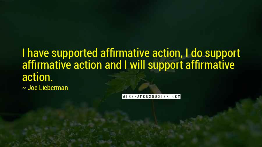 Joe Lieberman quotes: I have supported affirmative action, I do support affirmative action and I will support affirmative action.