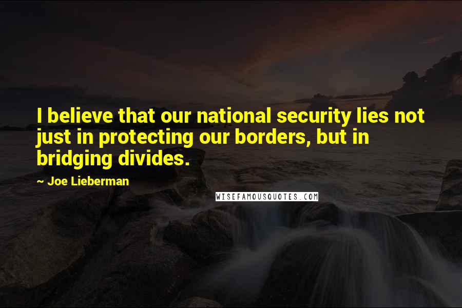 Joe Lieberman quotes: I believe that our national security lies not just in protecting our borders, but in bridging divides.