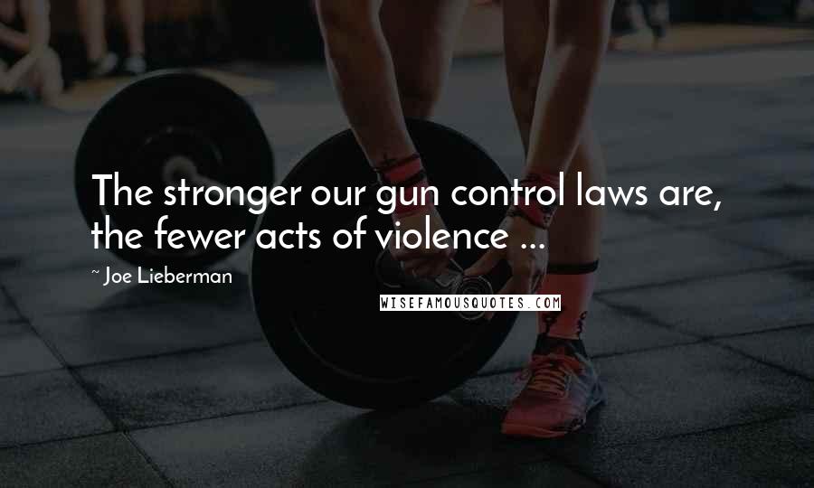 Joe Lieberman quotes: The stronger our gun control laws are, the fewer acts of violence ...