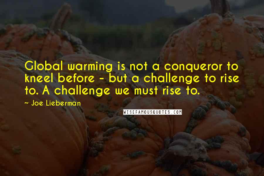 Joe Lieberman quotes: Global warming is not a conqueror to kneel before - but a challenge to rise to. A challenge we must rise to.
