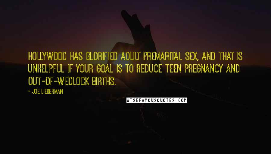 Joe Lieberman quotes: Hollywood has glorified adult premarital sex, and that is unhelpful if your goal is to reduce teen pregnancy and out-of-wedlock births.
