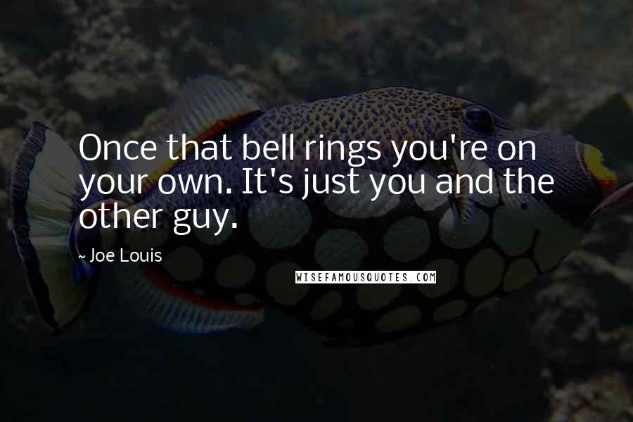 Joe Louis quotes: Once that bell rings you're on your own. It's just you and the other guy.