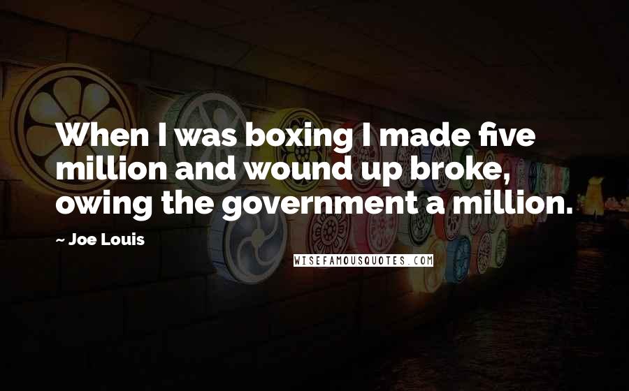 Joe Louis quotes: When I was boxing I made five million and wound up broke, owing the government a million.