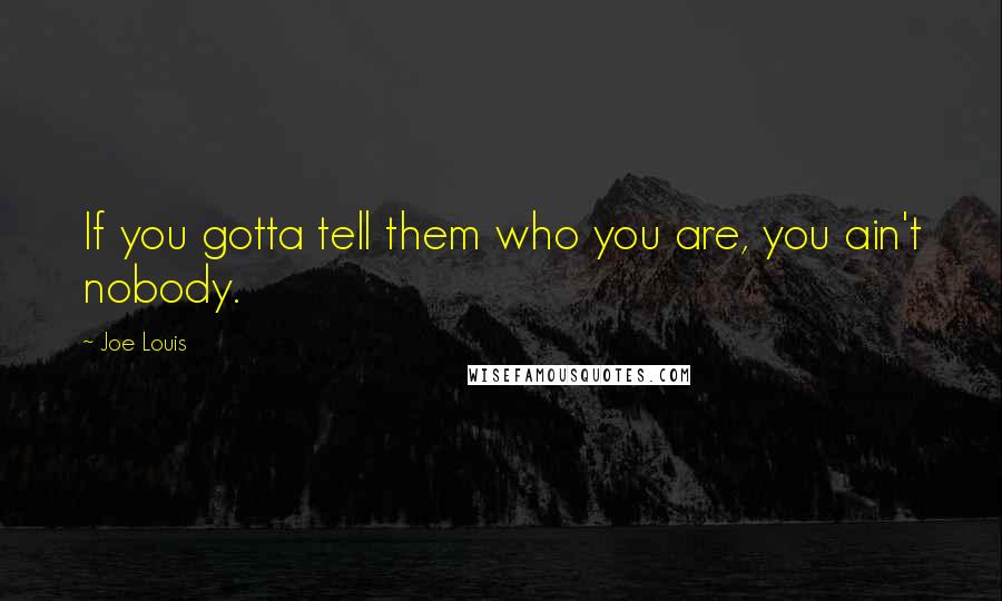 Joe Louis quotes: If you gotta tell them who you are, you ain't nobody.