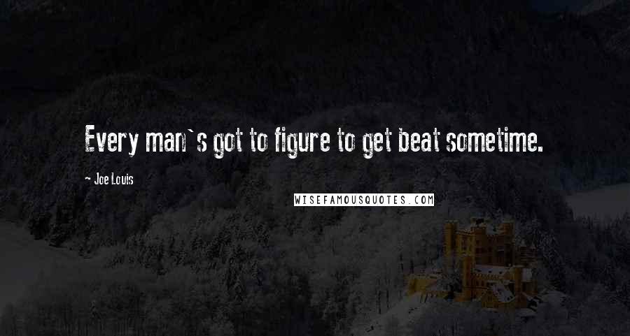 Joe Louis quotes: Every man's got to figure to get beat sometime.