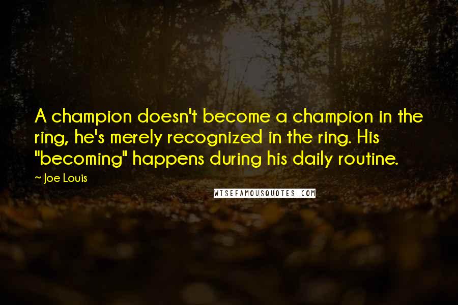 Joe Louis quotes: A champion doesn't become a champion in the ring, he's merely recognized in the ring. His "becoming" happens during his daily routine.